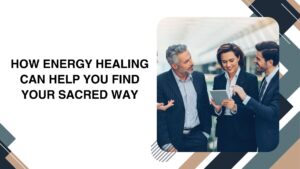 How Energy Healing Can Help You Find Your Sacred Way